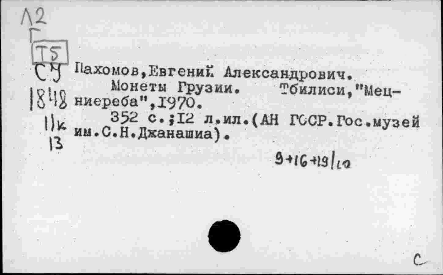 ﻿Пахомов,Евгений Александрович.
lohn Монеты Грузии. Тбилиси,"Мец-|ô4g ниереба«,197О.
ilk.	C.JI2 л.ил.(АН ГССР.Гос.музей
'£■ им.С.Н.Дханашиа)
